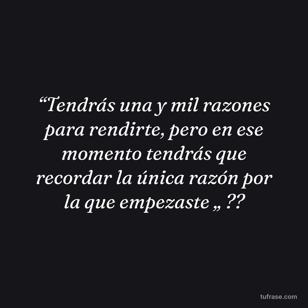 “Tendrás una y mil razones para rendirte, pero en ese momento tendrás que recordar la única razón por la que empezaste „ ??