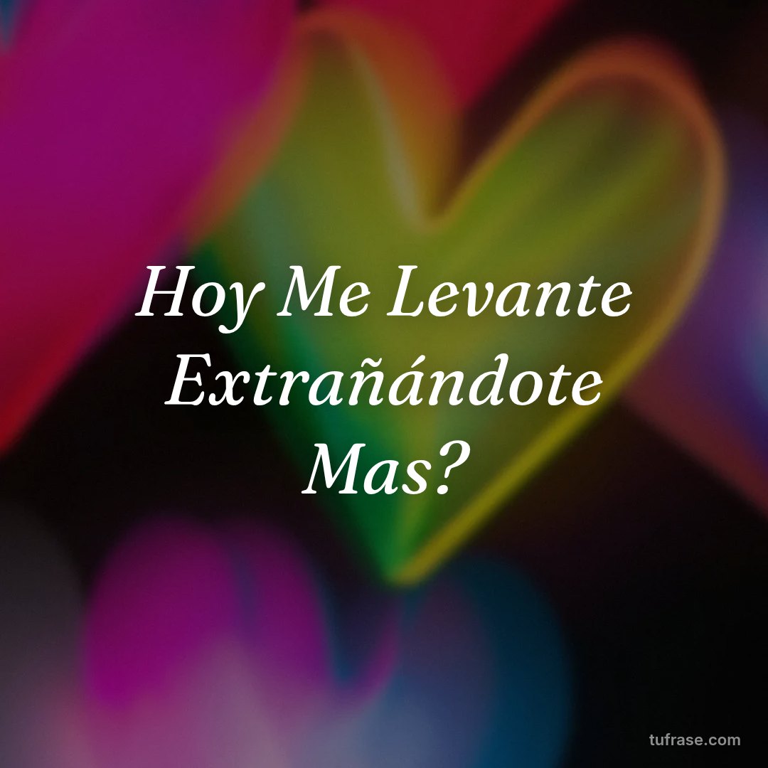 Hoy Me Levante Extrañándote Mas?