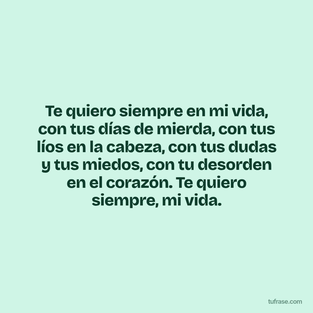 Te quiero siempre en mi vida, con tus días de mierda, con tus líos en la cabeza, con tus dudas y tus miedos, con tu desorden en el corazón. Te quiero siempre, mi vida.