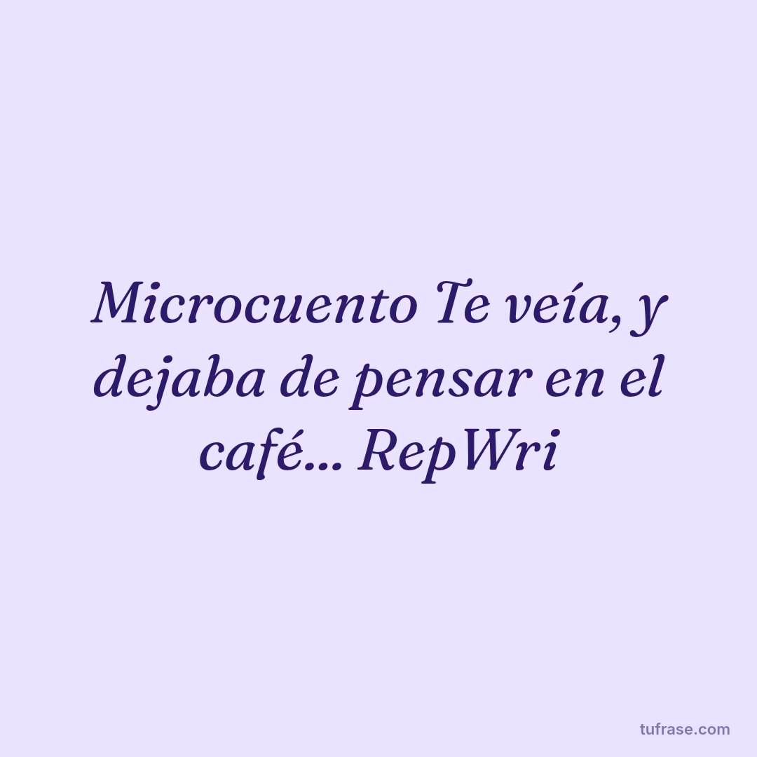 Microcuento Te veía, y dejaba de pensar en el café... RepWri