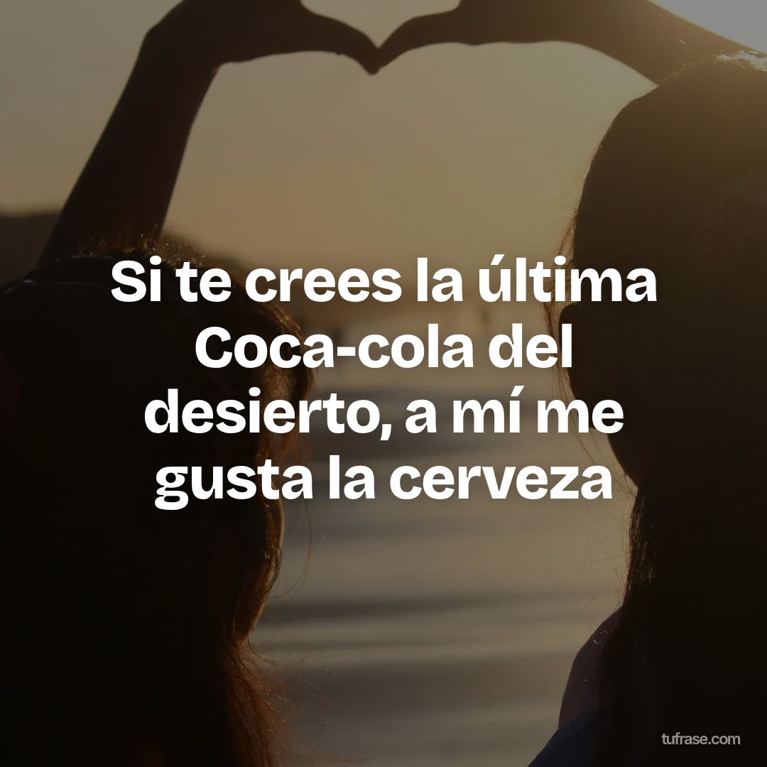 Si te crees la última Coca-cola del desierto, a mí me gusta la cerveza