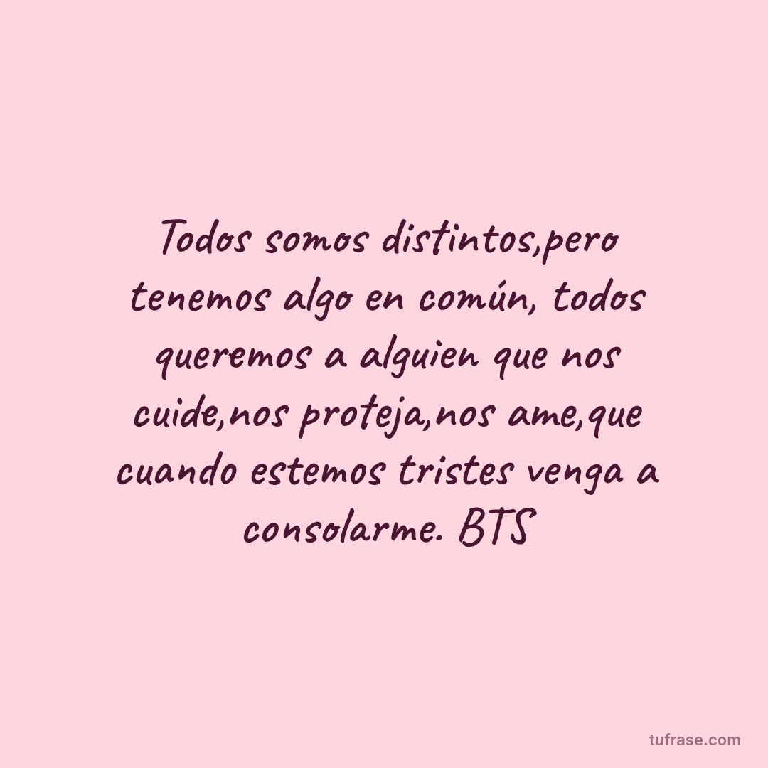 Todos somos distintos,pero tenemos algo en común, todos queremos a alguien que nos cuide,nos proteja,nos ame,que cuando estemos tristes venga a consolarme. BTS