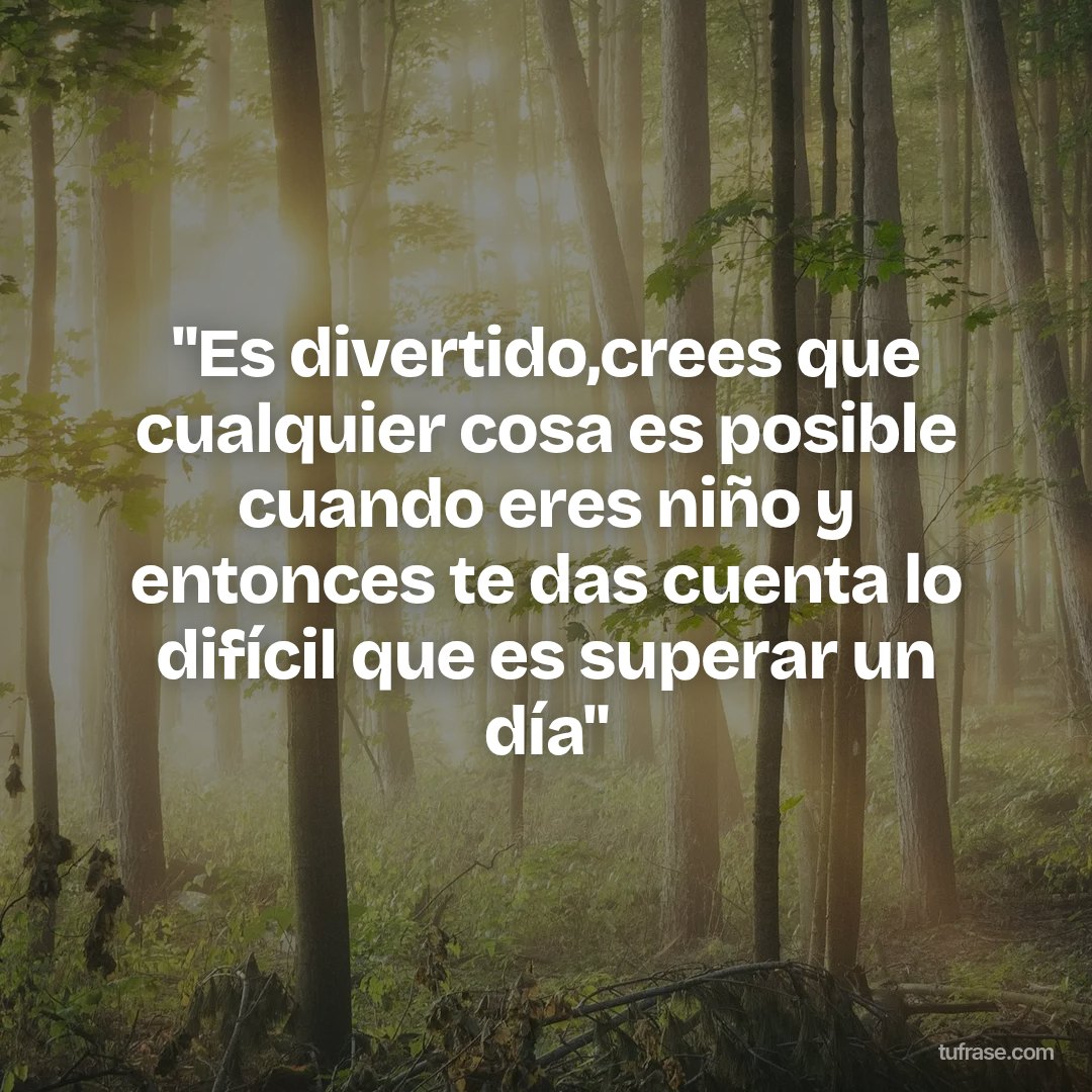 "Es divertido,crees que cualquier cosa es posible cuando eres niño y entonces te das cuenta lo difícil que es superar un día"