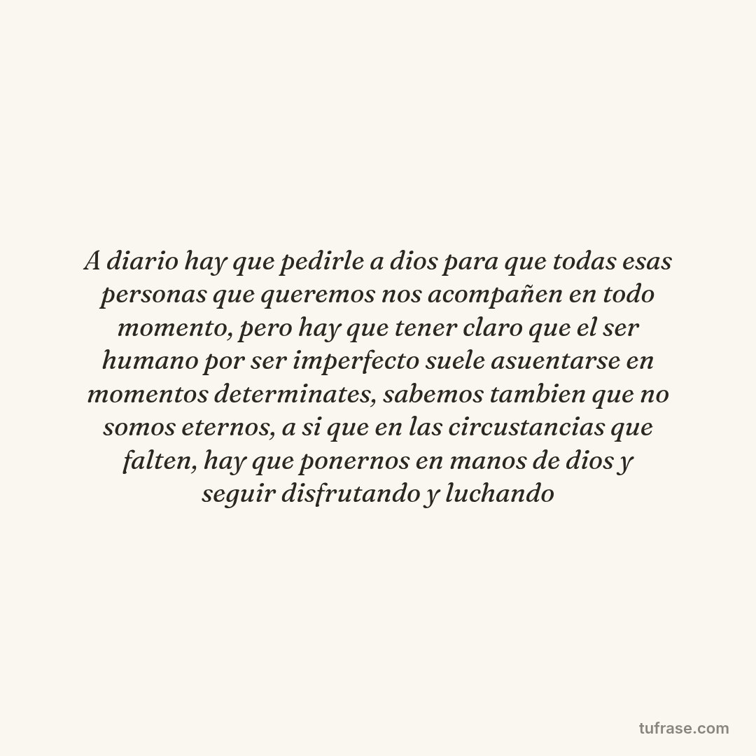 A diario hay que pedirle a dios para que todas esas personas que queremos nos acompañen en todo momento, pero hay que tener claro que el ser humano por ser imperfecto suele asuentarse en momentos determinates, sabemos tambien que no somos eternos, a si que en las circustancias que falten, hay que ponernos en manos de dios y seguir disfrutando y luchando