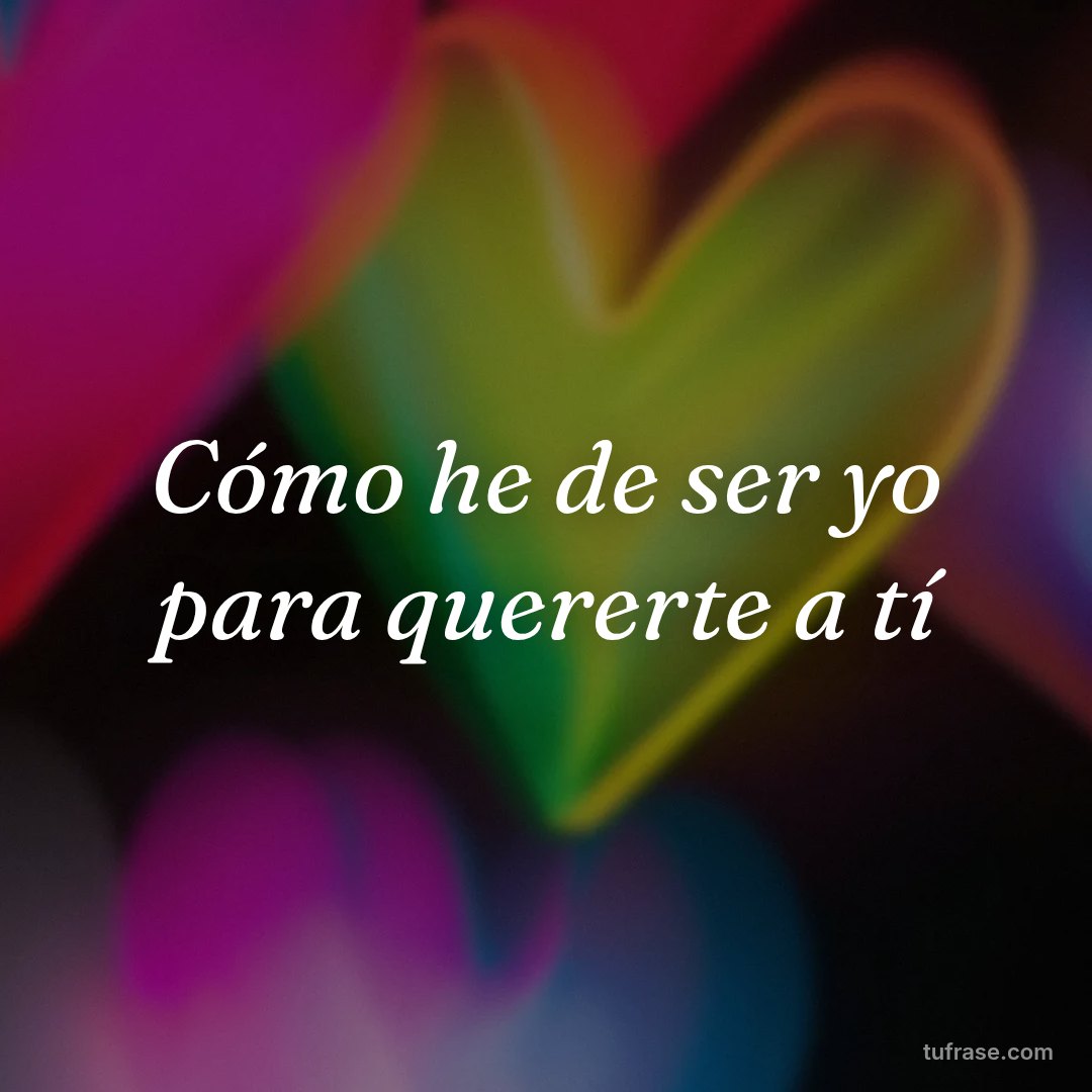 Cómo he de ser yo para quererte a tí