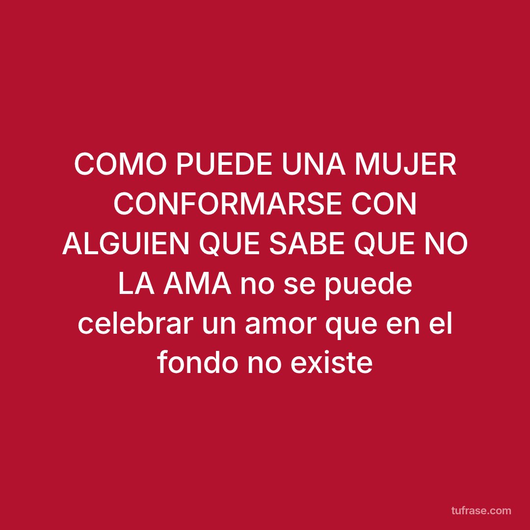 COMO PUEDE UNA MUJER CONFORMARSE CON ALGUIEN QUE SABE QUE NO LA AMA no se puede celebrar un amor que en el fondo no existe