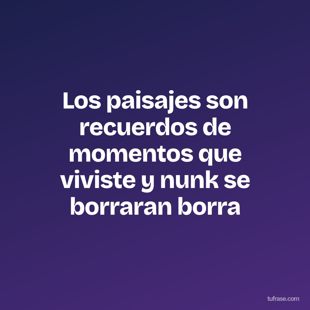 Los paisajes son recuerdos de momentos que viviste y nunk se borraran borra