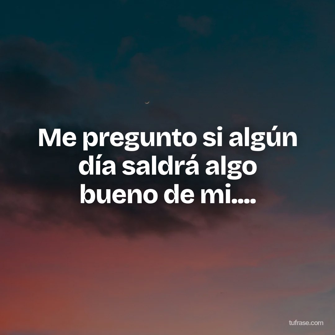 Me pregunto si algún día saldrá algo bueno de mi....