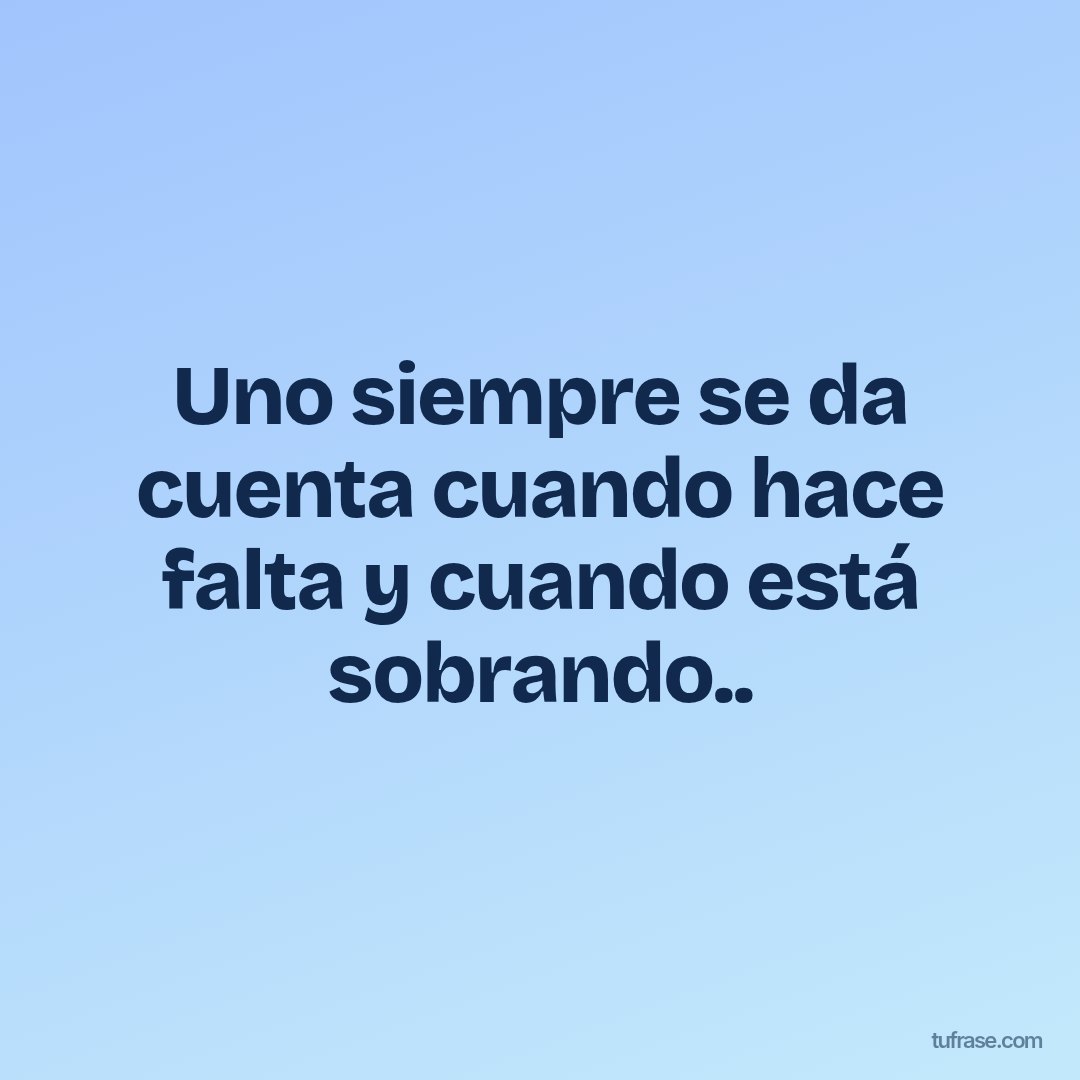 Uno siempre se da cuenta cuando hace falta y cuando está sobrando..