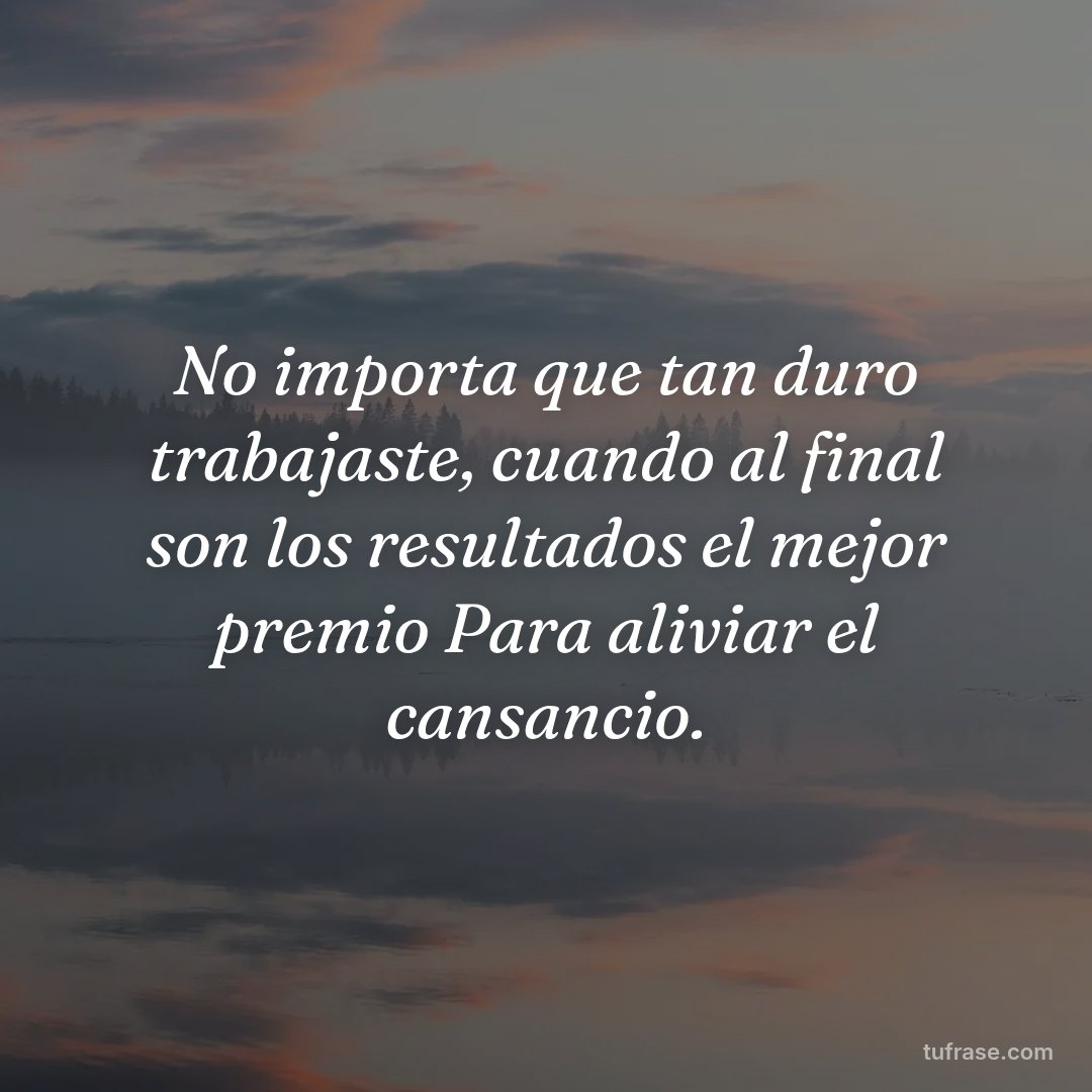 No importa que tan duro trabajaste, cuando al final son los resultados el mejor premio Para aliviar el cansancio.