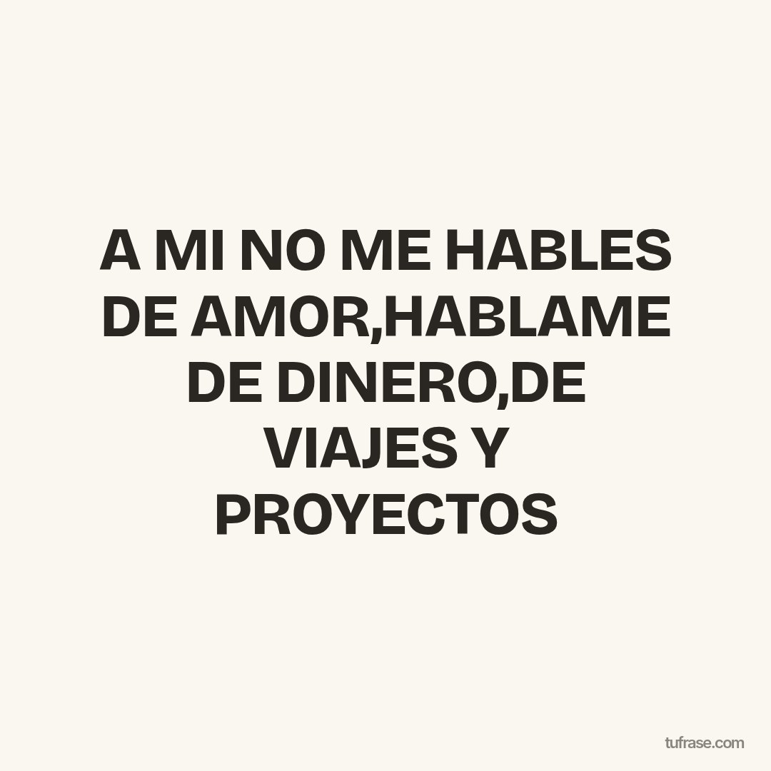 A MI NO ME HABLES DE AMOR,HABLAME DE DINERO,DE VIAJES Y PROYECTOS