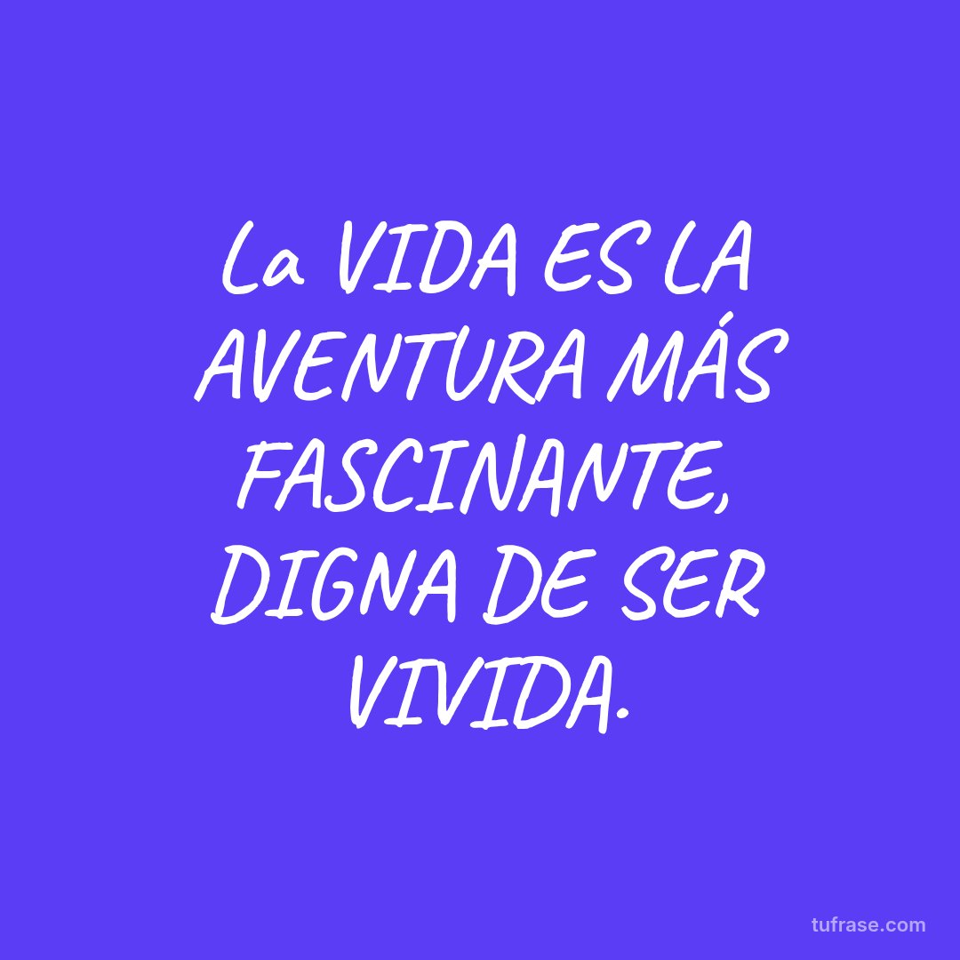 La VIDA ES LA AVENTURA MÁS FASCINANTE, DIGNA DE SER VIVIDA.