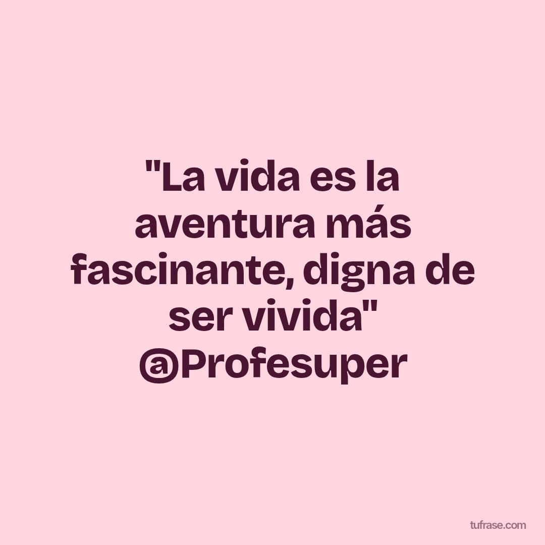"La vida es la aventura más fascinante, digna de ser vivida" @Profesuper