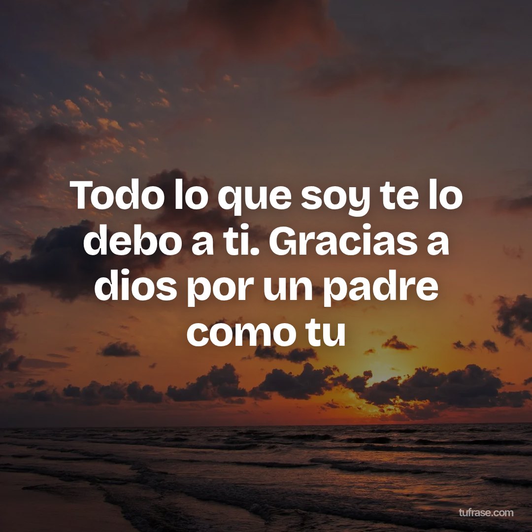 Todo lo que soy te lo debo a ti. Gracias a dios por un padre como tu