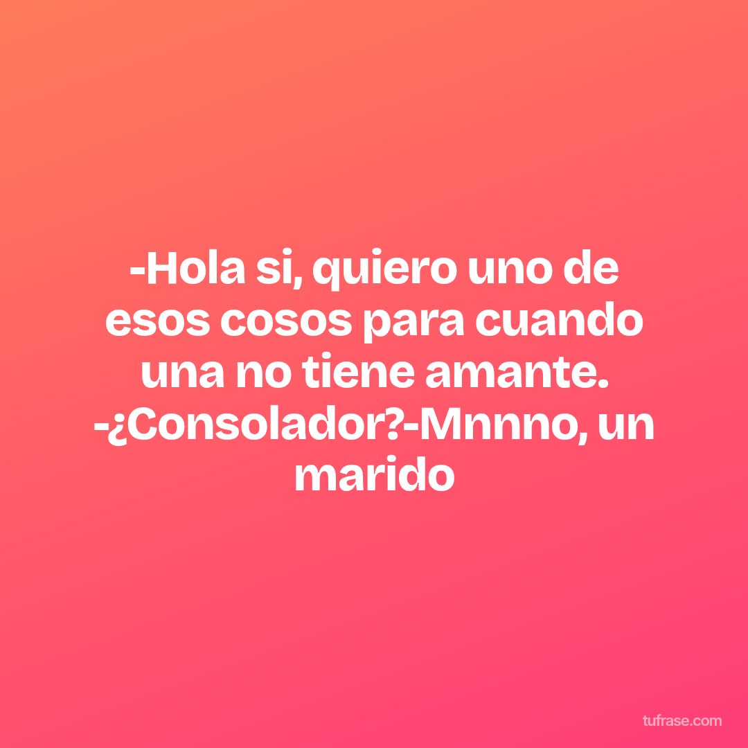 -Hola si, quiero uno de esos cosos para cuando una no tiene amante. -¿Consolador?-Mnnno, un marido