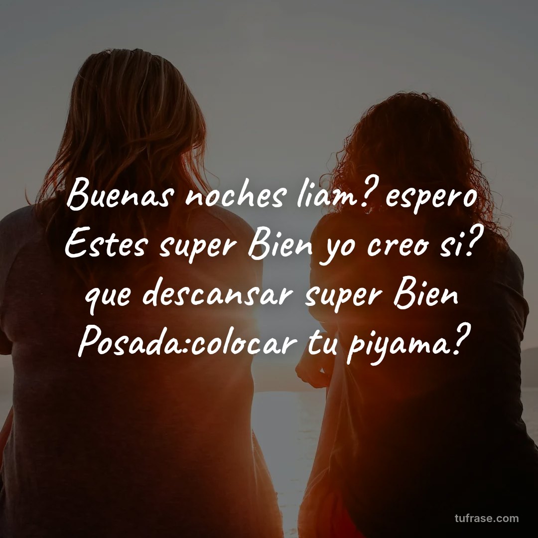 Buenas noches liam? espero Estes super Bien yo creo si? que descansar super Bien Posada:colocar tu piyama?