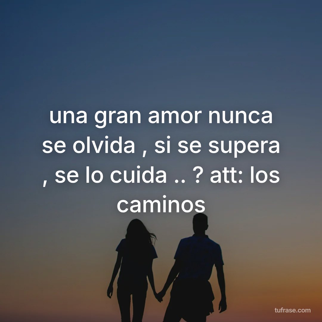 una gran amor nunca se olvida , si se supera , se lo cuida .. ? att: los caminos