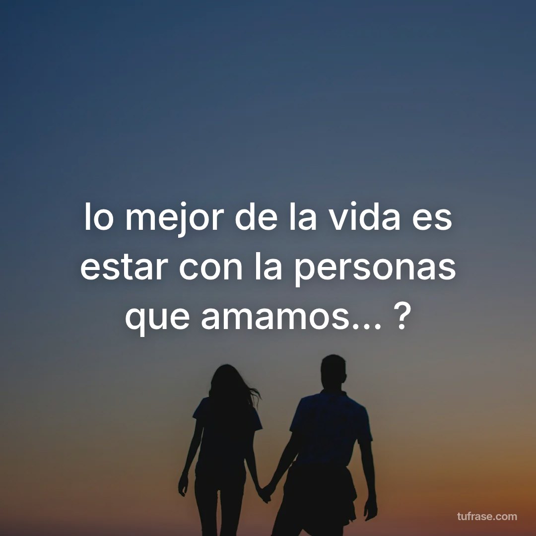 lo mejor de la vida es estar con la personas que amamos... ?
