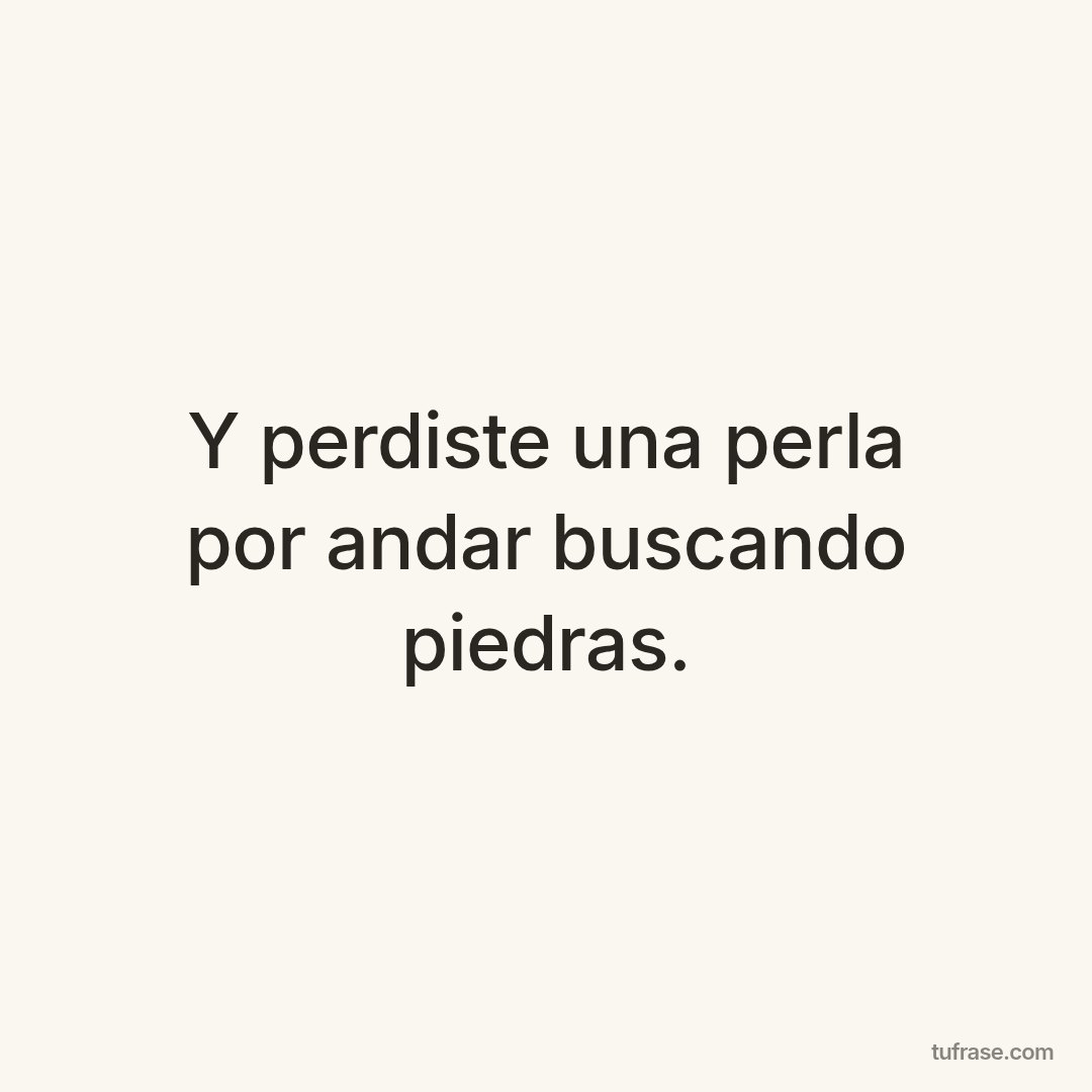 Y perdiste una perla por andar buscando piedras.
