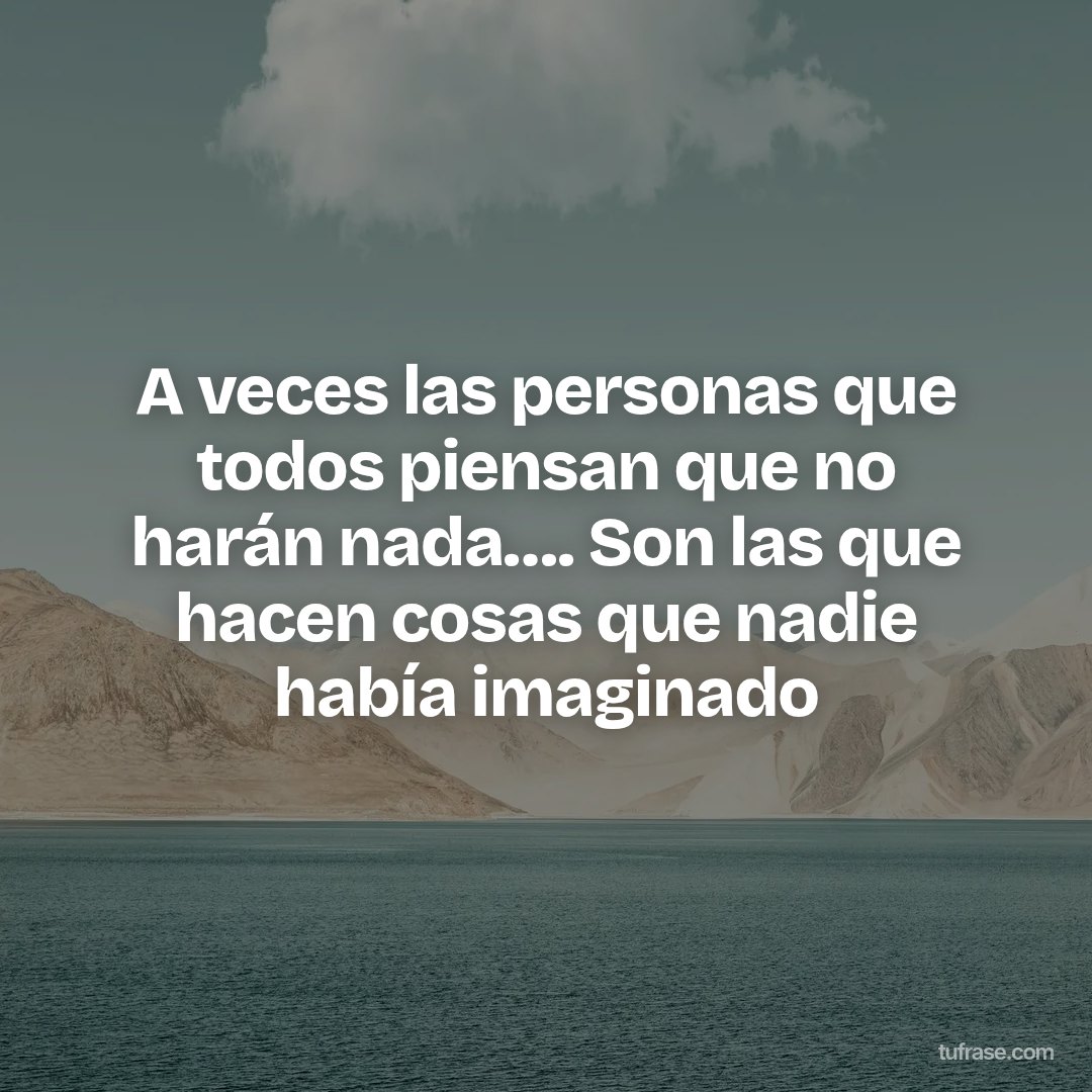 A veces las personas que todos piensan que no harán nada…. Son las que hacen cosas que nadie había imaginado