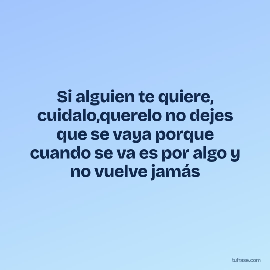 Si alguien te quiere, cuidalo,querelo no dejes que se vaya porque cuando se va es por algo y no vuelve jamás