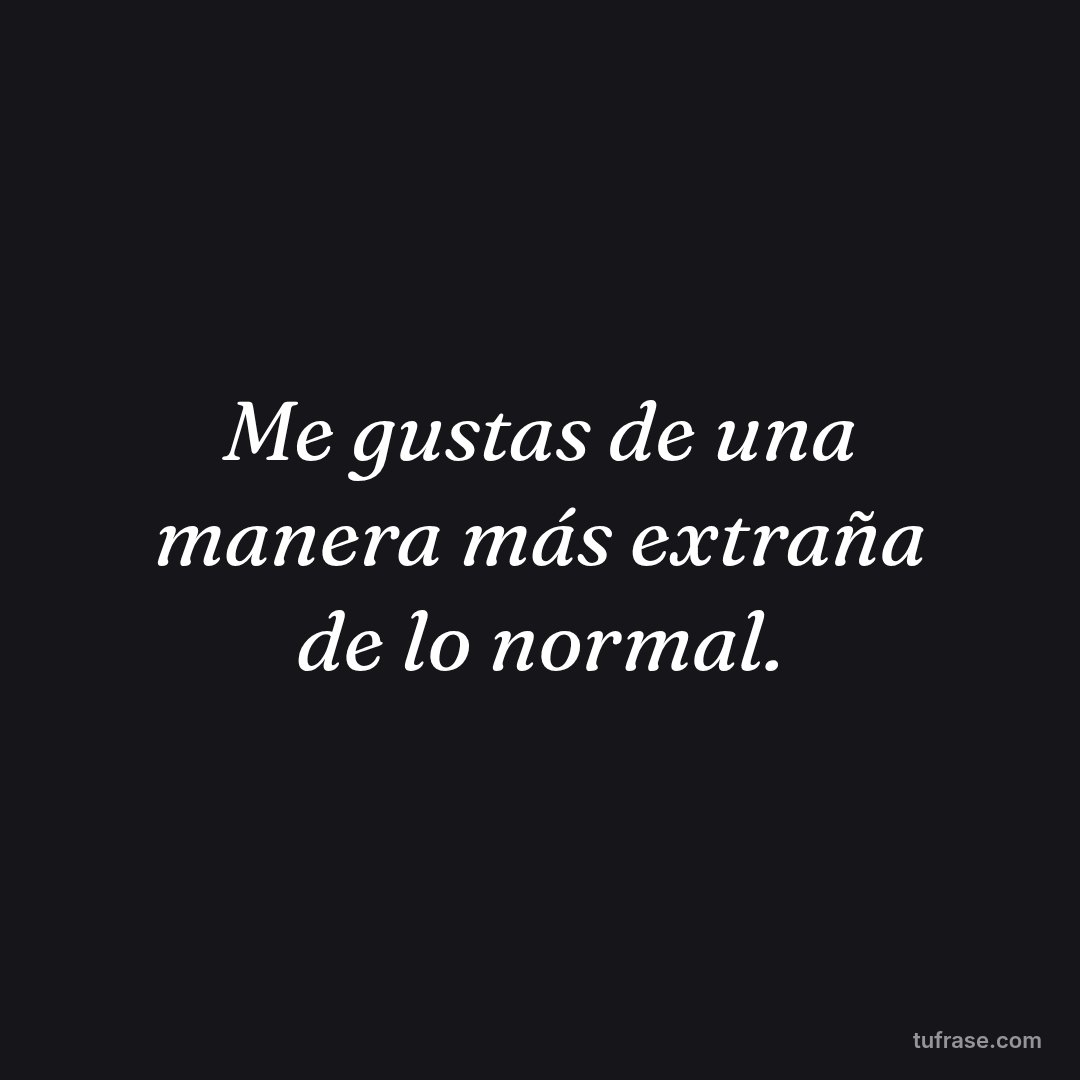 Me gustas de una manera más extraña de lo normal.