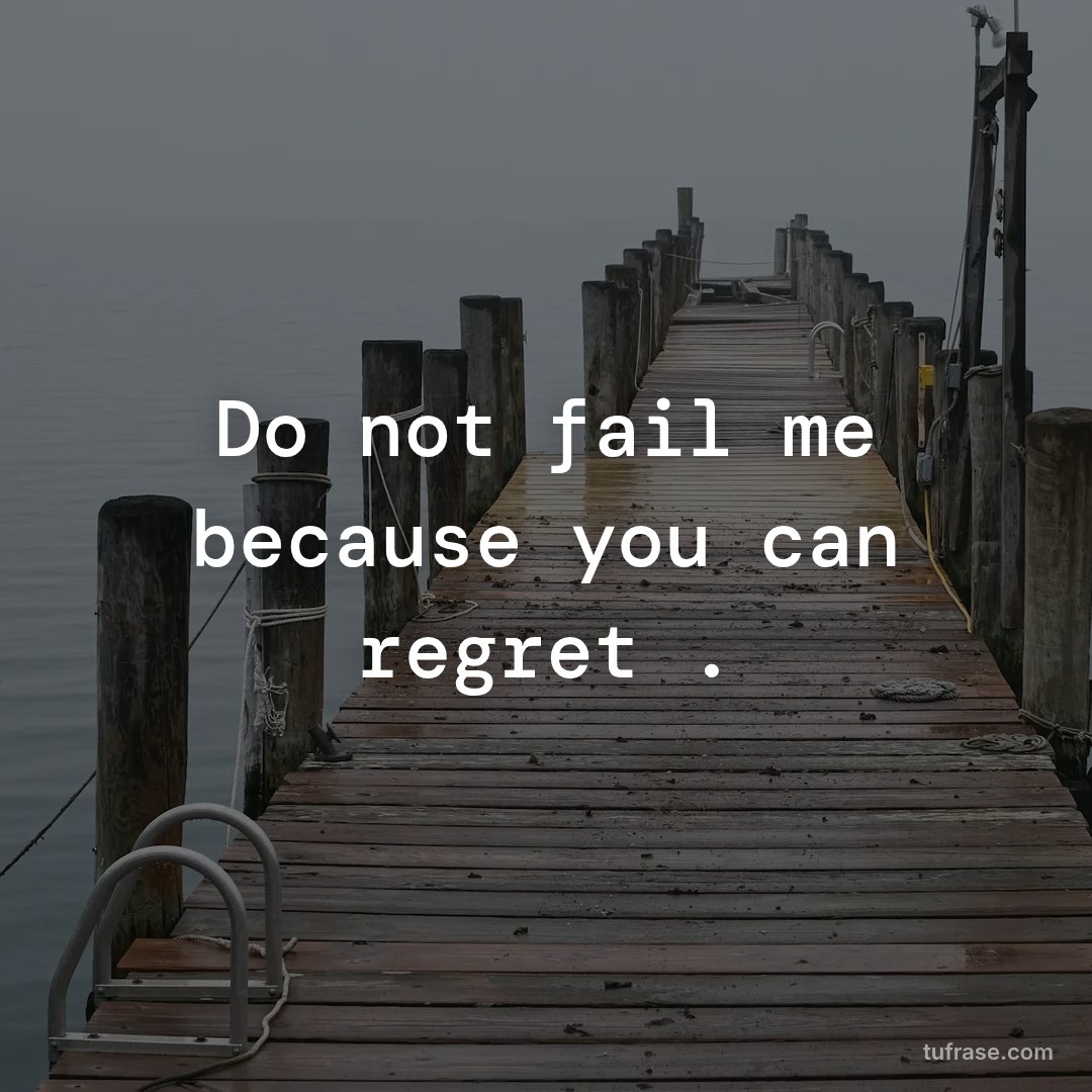 Do not fail me because you can regret .