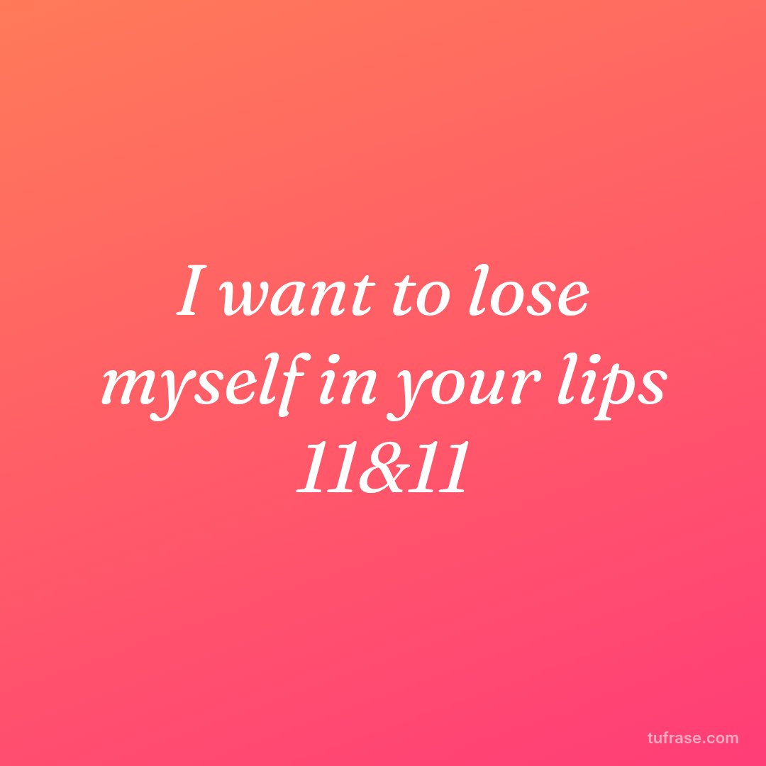 I want to lose myself in your lips 11&11