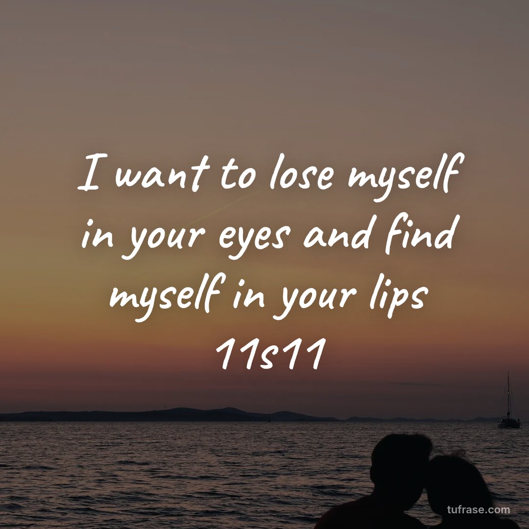 I want to lose myself in your eyes and find myself in your lips 11s11