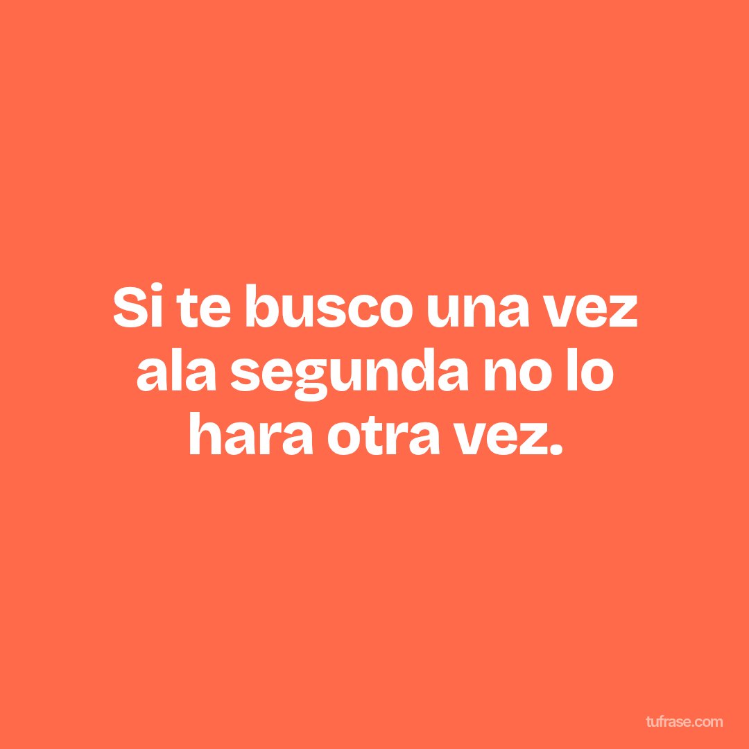 Si te busco una vez ala segunda no lo hara otra vez.