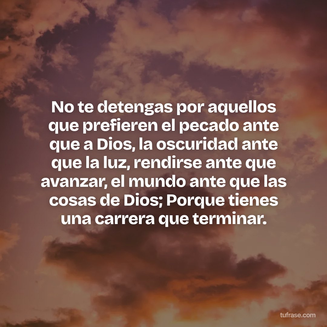 No te detengas por aquellos que prefieren el pecado ante que a Dios, la oscuridad ante que la luz, rendirse ante que avanzar, el mundo ante que las cosas de Dios; Porque tienes una carrera que terminar.