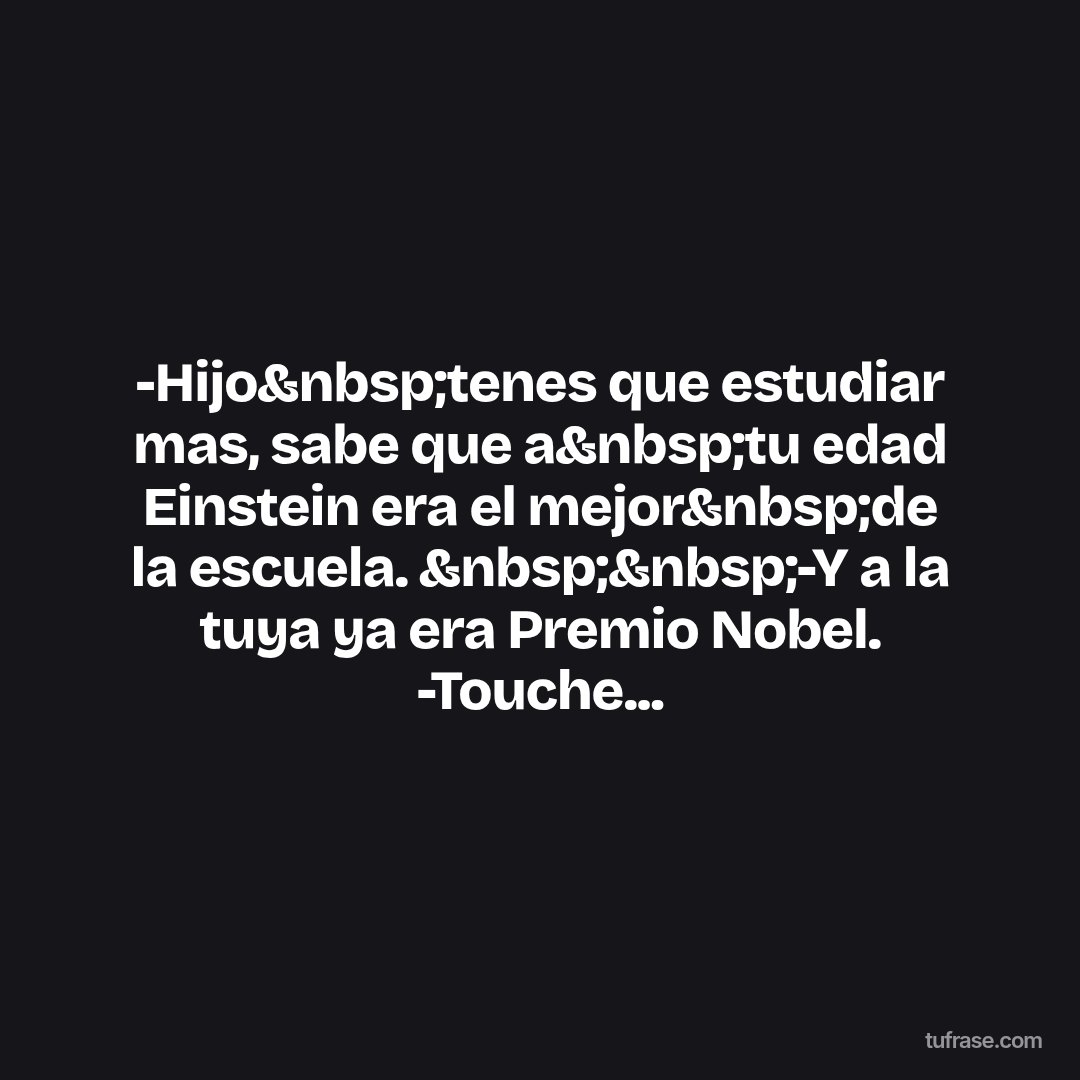 -Hijo&nbsp;tenes que estudiar mas, sabe que a&nbsp;tu edad Einstein era el mejor&nbsp;de la escuela. &nbsp;&nbsp;-Y a la tuya ya era Premio Nobel. -Touche...