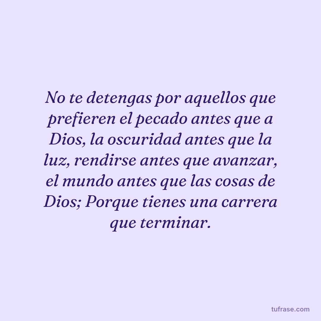 No te detengas por aquellos que prefieren el pecado antes que a Dios, la oscuridad antes que la luz, rendirse antes que avanzar, el mundo antes que las cosas de Dios; Porque tienes una carrera que terminar.