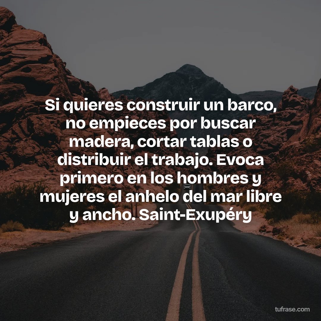 Si quieres construir un barco, no empieces por buscar madera, cortar tablas o distribuir el trabajo. Evoca primero en los hombres y mujeres el anhelo del mar libre y ancho. Saint-Exupéry