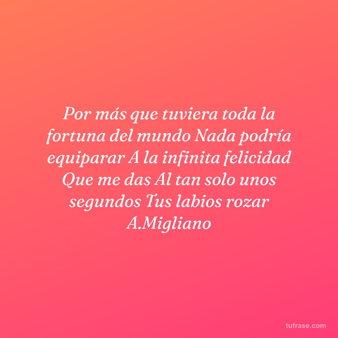 Por más que tuviera toda la fortuna del mundo Nada podría equiparar A la infinita felicidad Que me das Al tan solo unos segundos Tus labios rozar A.Migliano