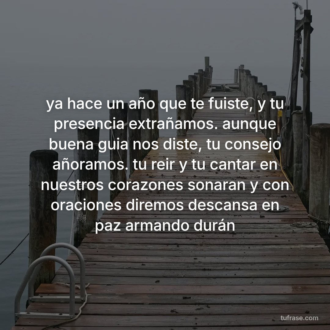 ya hace un año que te fuiste, y tu presencia extrañamos. aunque buena guia nos diste, tu consejo añoramos. tu reir y tu cantar en nuestros corazones sonaran y con oraciones diremos descansa en paz armando durán