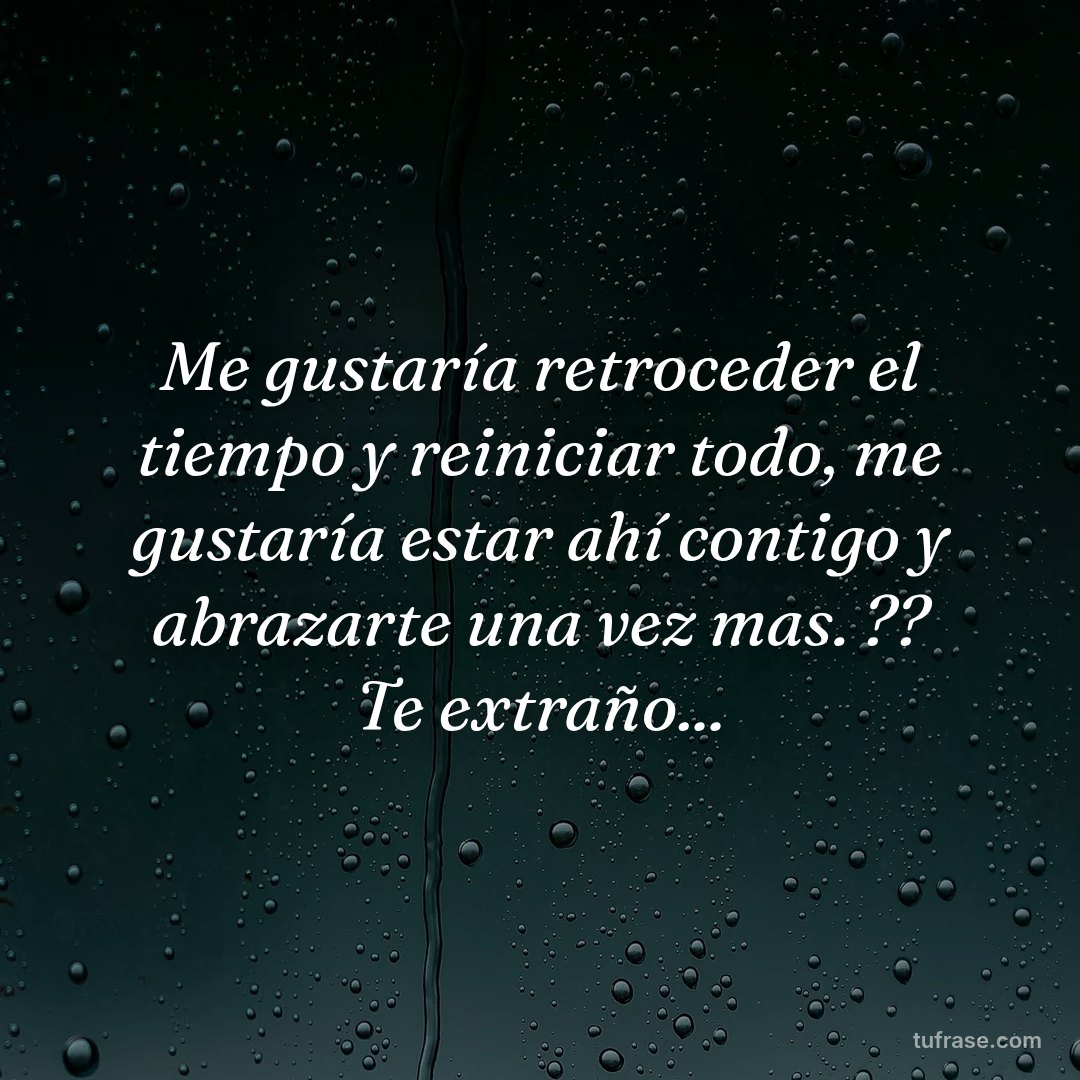 Me gustaría retroceder el tiempo y reiniciar todo, me gustaría estar ahí contigo y abrazarte una vez mas. ?? Te extraño...