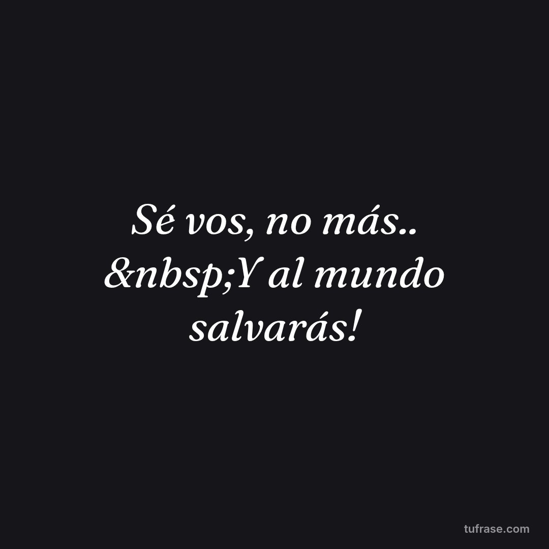 Sé vos, no más.. &nbsp;Y al mundo salvarás!