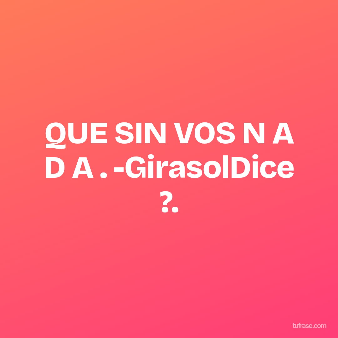 QUE SIN VOS N A D A . -GirasolDice ?.