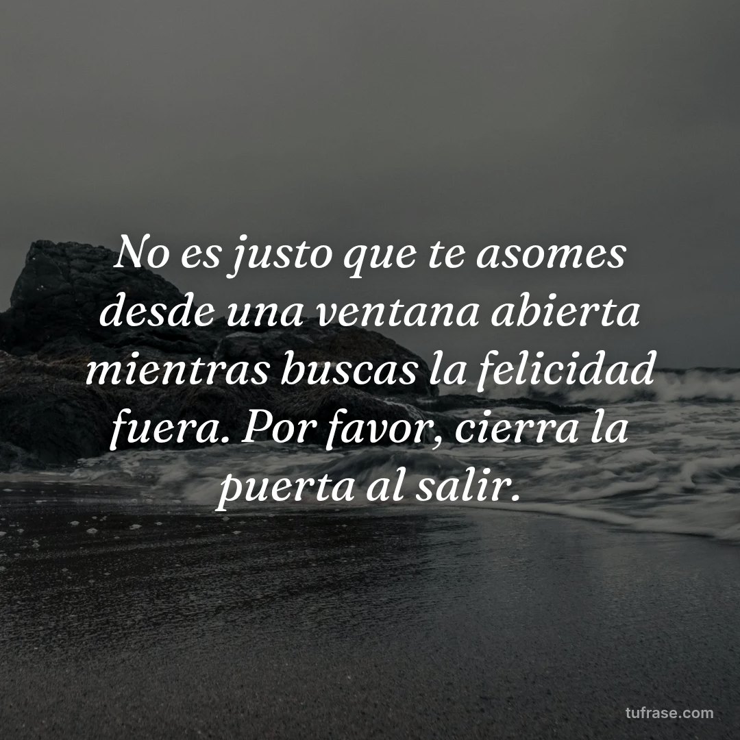 No es justo que te asomes desde una ventana abierta mientras buscas la felicidad fuera. Por favor, cierra la puerta al salir.