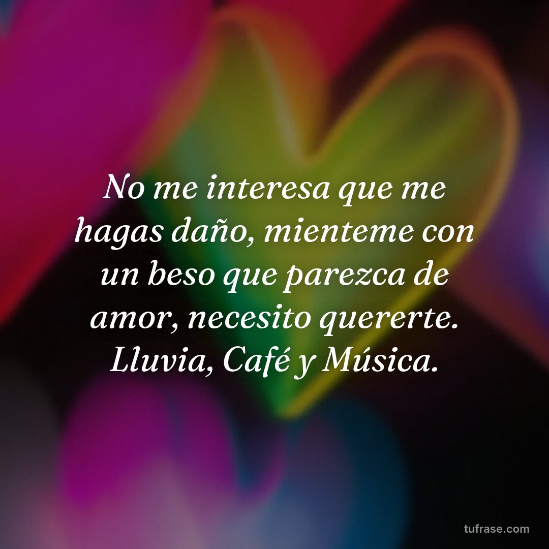 No me interesa que me hagas daño, mienteme con un beso que parezca de amor, necesito quererte. Lluvia, Café y Música.