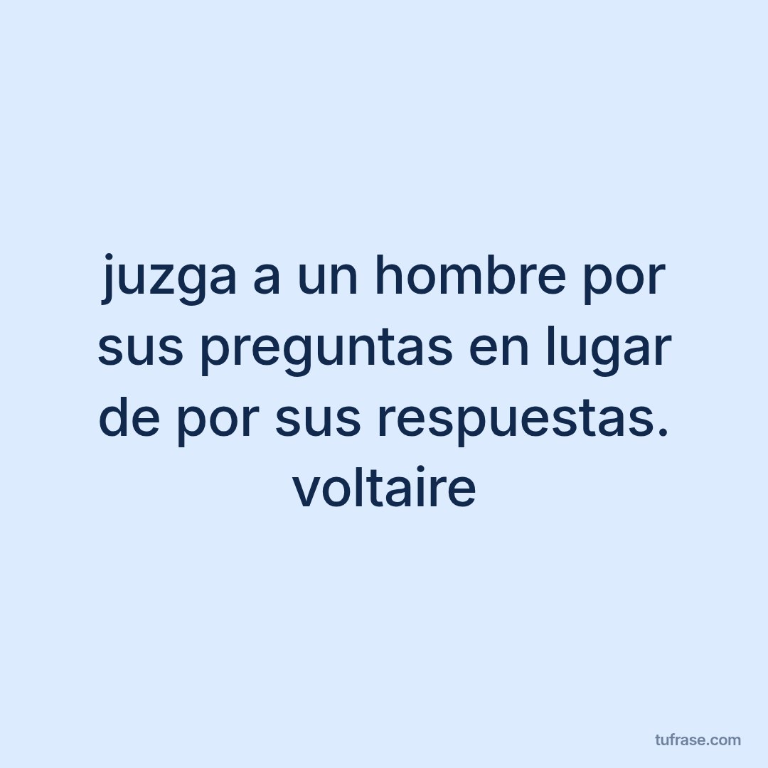 juzga a un hombre por sus preguntas en lugar de por sus respuestas. voltaire