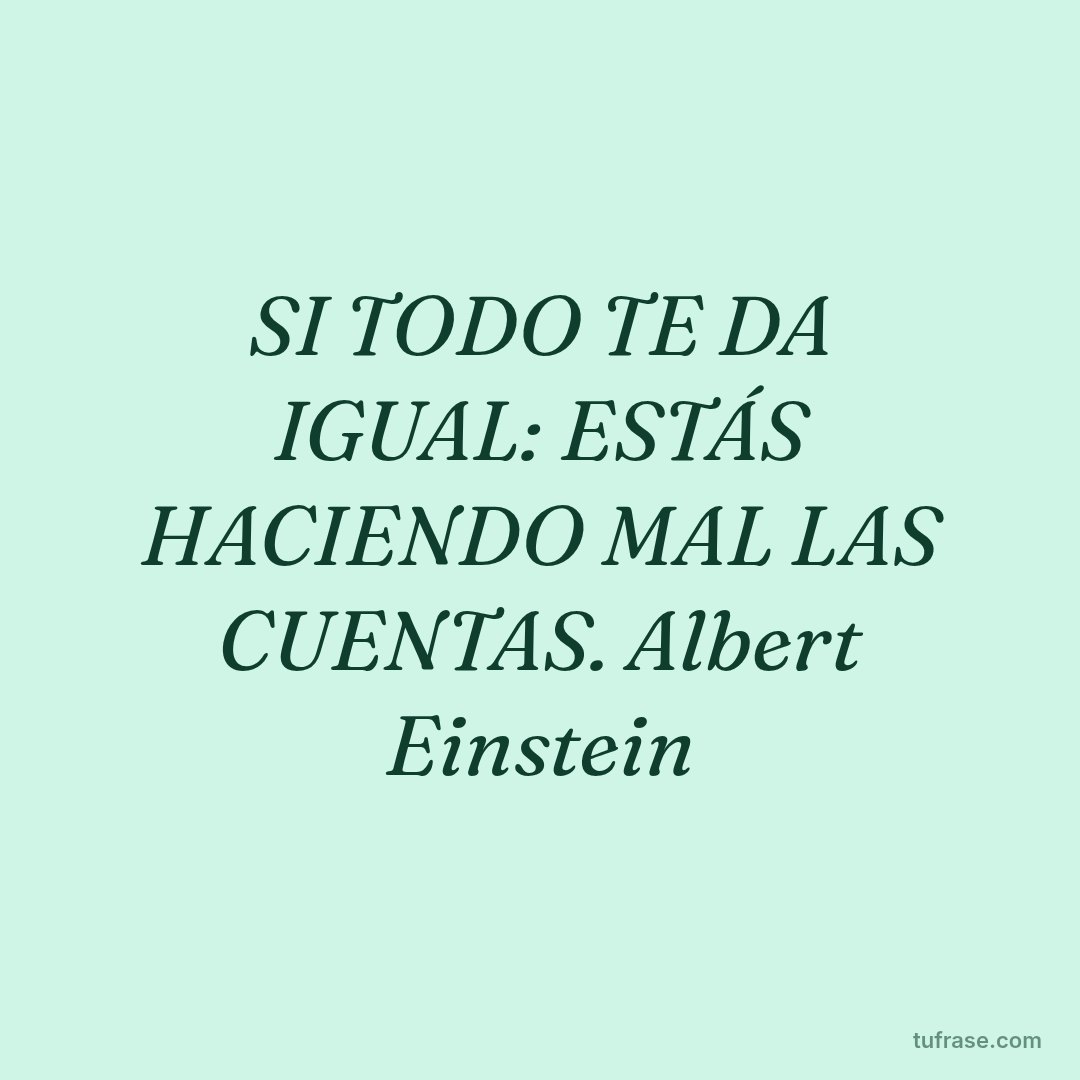SI TODO TE DA IGUAL: ESTÁS HACIENDO MAL LAS CUENTAS. Albert Einstein
