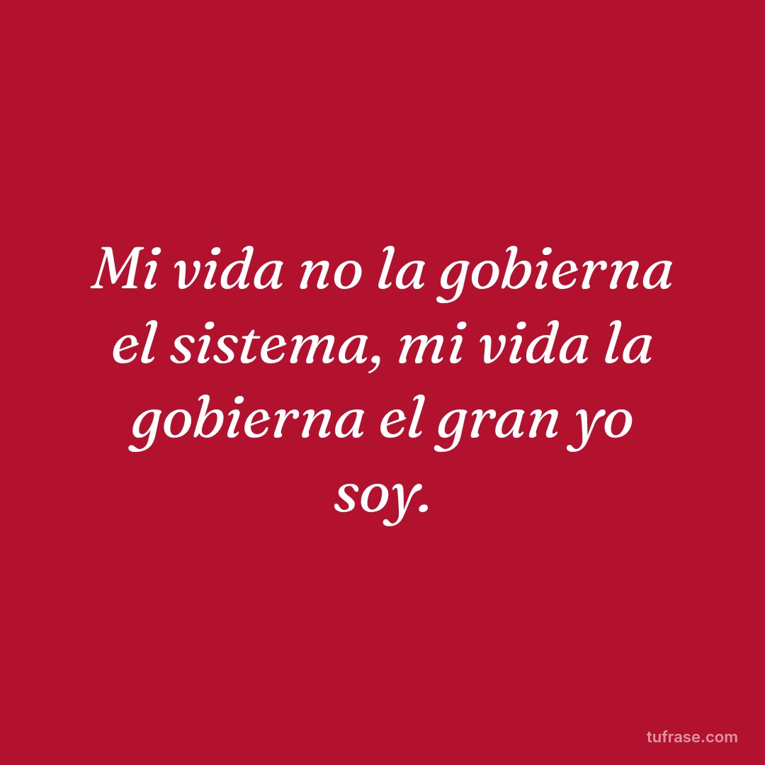 Mi vida no la gobierna el sistema, mi vida la gobierna el gran yo soy.