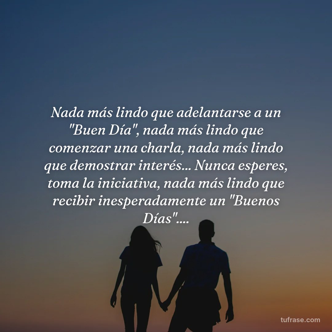 Nada más lindo que adelantarse a un "Buen Día", nada más lindo que comenzar una charla, nada más lindo que demostrar interés... Nunca esperes, toma la iniciativa, nada más lindo que recibir inesperadamente un "Buenos Días"....