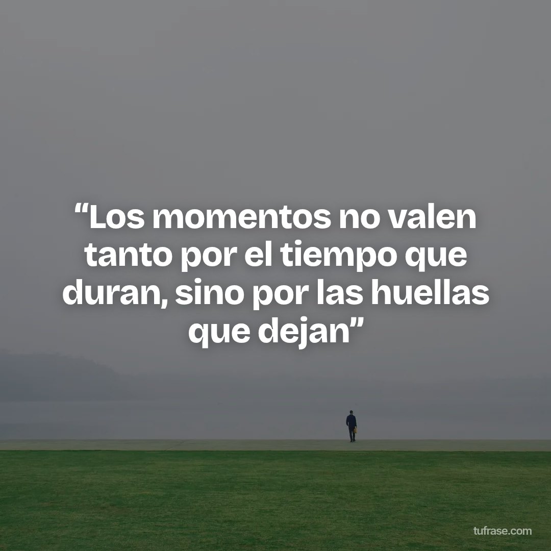 “Los momentos no valen tanto por el tiempo que duran, sino por las huellas que dejan”