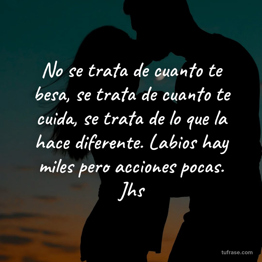No se trata de cuanto te besa, se trata de cuanto te cuida, se trata de lo que la hace diferente. Labios hay miles pero acciones pocas. Jhs