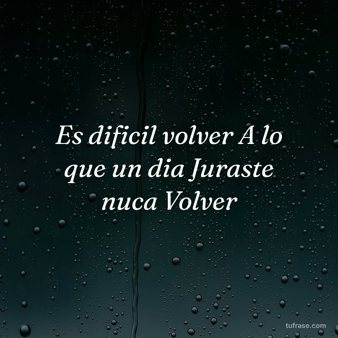 Es dificil volver A lo que un dia Juraste nuca Volver