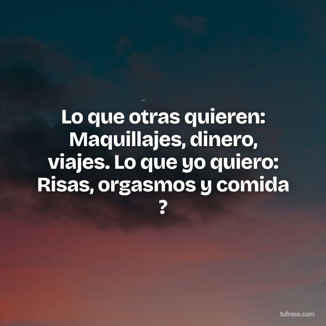 Lo que otras quieren: Maquillajes, dinero, viajes. Lo que yo quiero: Risas, orgasmos y comida ?