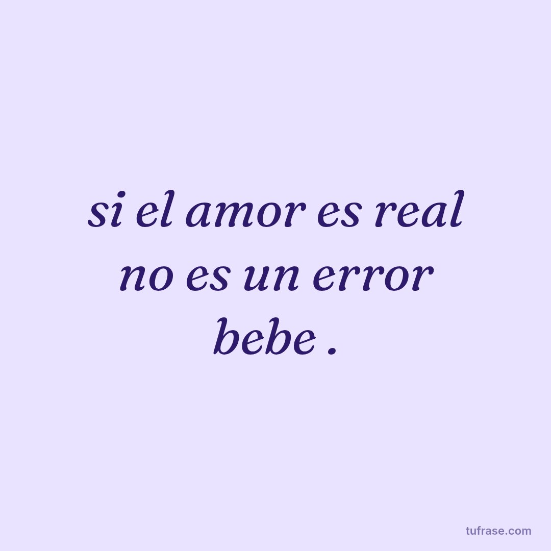 si el amor es real no es un error bebe .